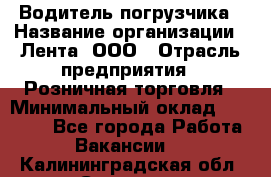 Водитель погрузчика › Название организации ­ Лента, ООО › Отрасль предприятия ­ Розничная торговля › Минимальный оклад ­ 20 000 - Все города Работа » Вакансии   . Калининградская обл.,Советск г.